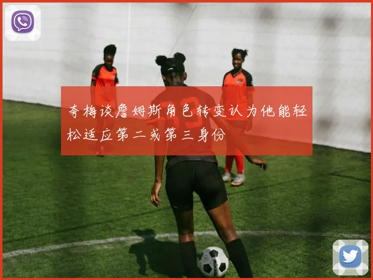 夸梅谈詹姆斯角色转变认为他能轻松适应第二或第三身份