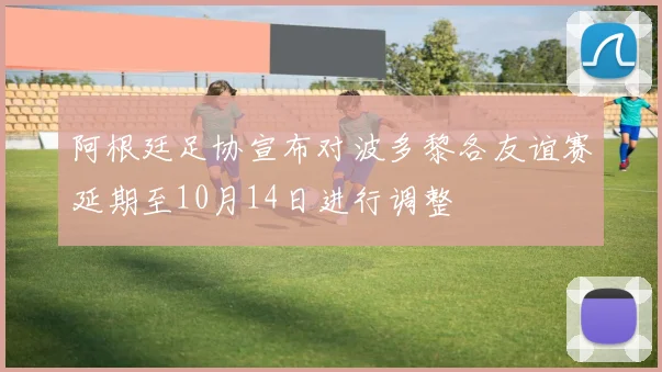 阿根廷足协宣布对波多黎各友谊赛延期至10月14日进行调整