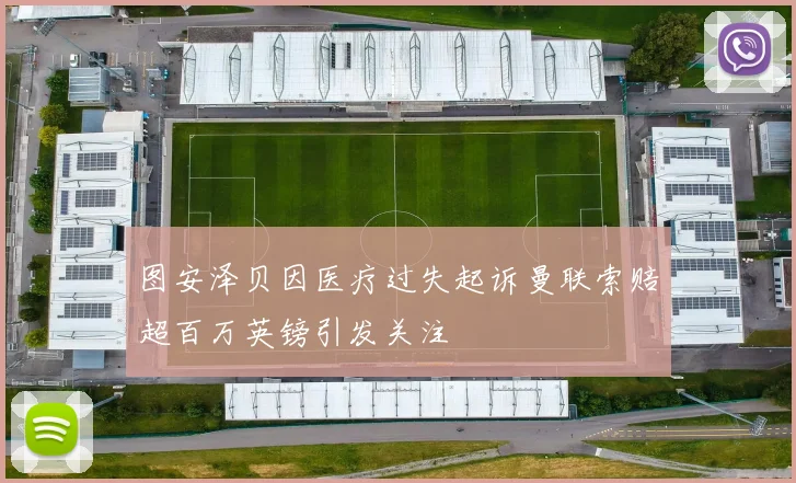 图安泽贝因医疗过失起诉曼联索赔超百万英镑引发关注