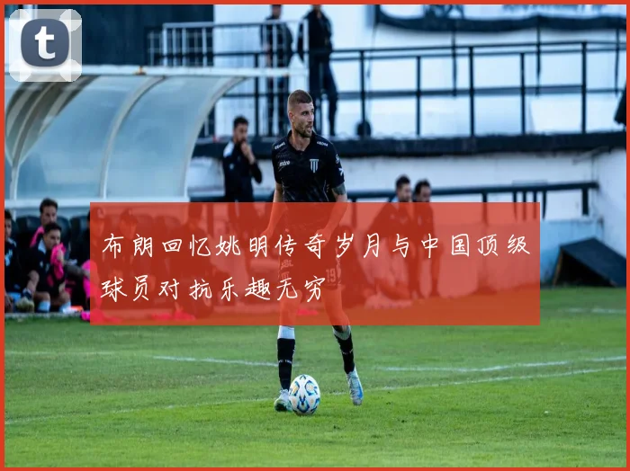 布朗回忆姚明传奇岁月与中国顶级球员对抗乐趣无穷