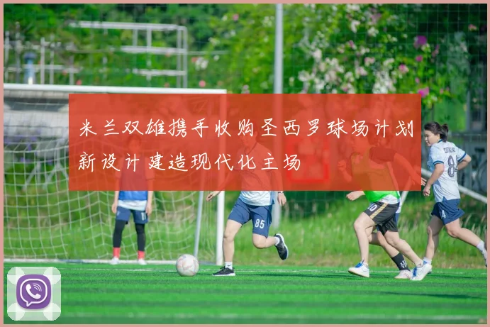 米兰双雄携手收购圣西罗球场计划新设计建造现代化主场