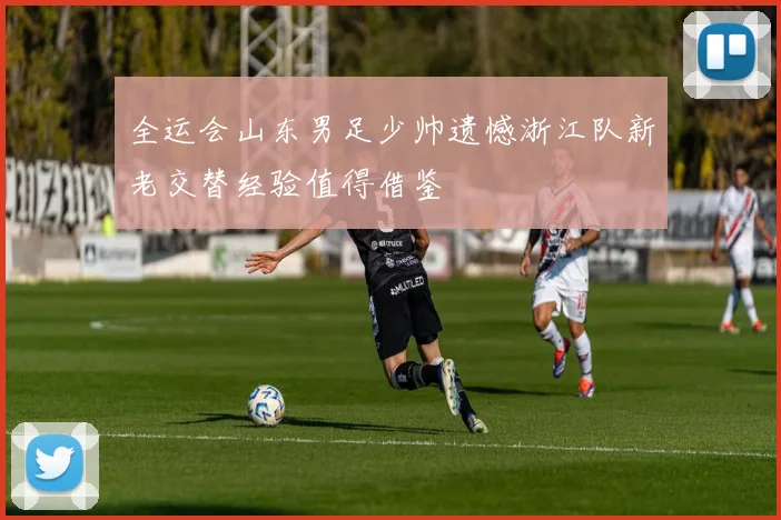 全运会山东男足少帅遗憾浙江队新老交替经验值得借鉴