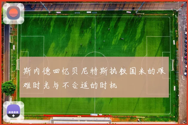 斯内德回忆贝尼特斯执教国米的艰难时光与不合适的时机