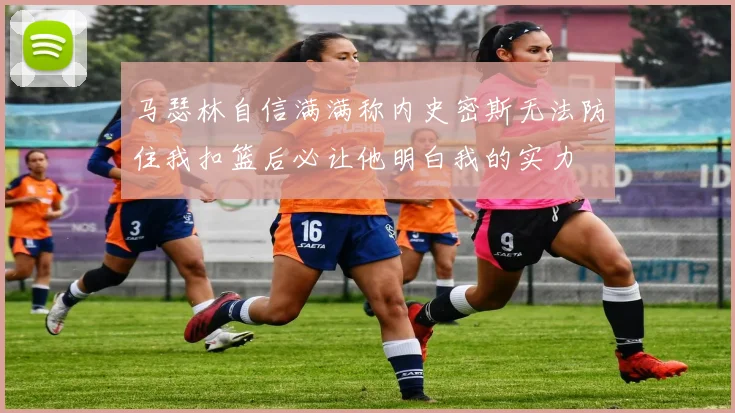 马瑟林自信满满称内史密斯无法防住我扣篮后必让他明白我的实力
