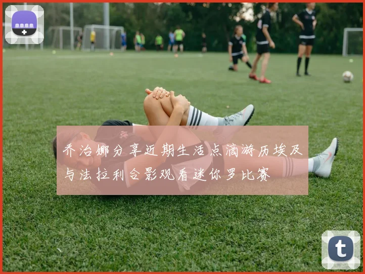 乔治娜分享近期生活点滴游历埃及与法拉利合影观看迷你罗比赛