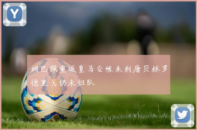 姆巴佩重返皇马合练米利唐贝林罗德里戈仍未归队