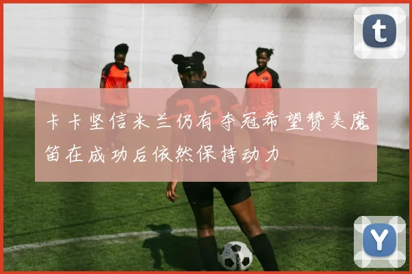 卡卡坚信米兰仍有夺冠希望赞美魔笛在成功后依然保持动力