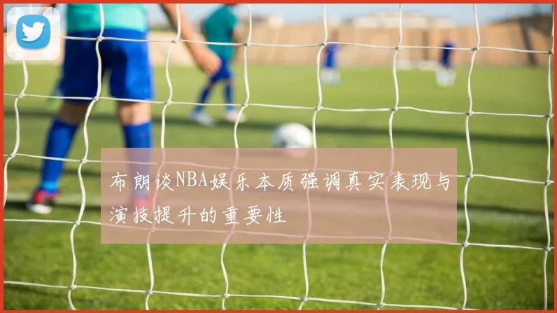 布朗谈NBA娱乐本质强调真实表现与演技提升的重要性