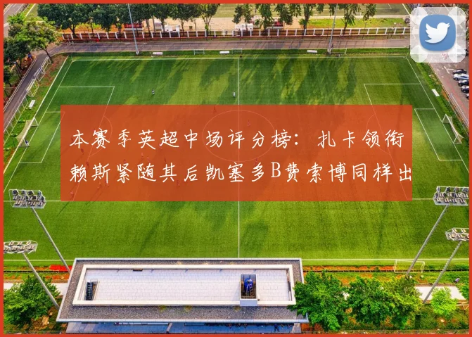 本赛季英超中场评分榜：扎卡领衔赖斯紧随其后凯塞多B费索博同样出色