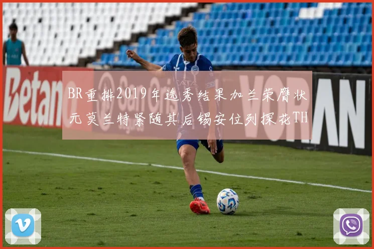 BR重排2019年选秀结果加兰荣膺状元莫兰特紧随其后锡安位列探花THT第30位