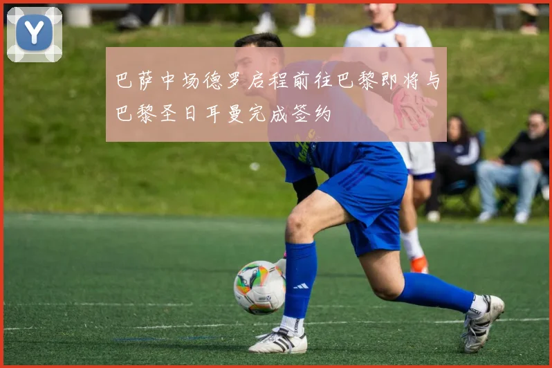 巴萨中场德罗启程前往巴黎即将与巴黎圣日耳曼完成签约