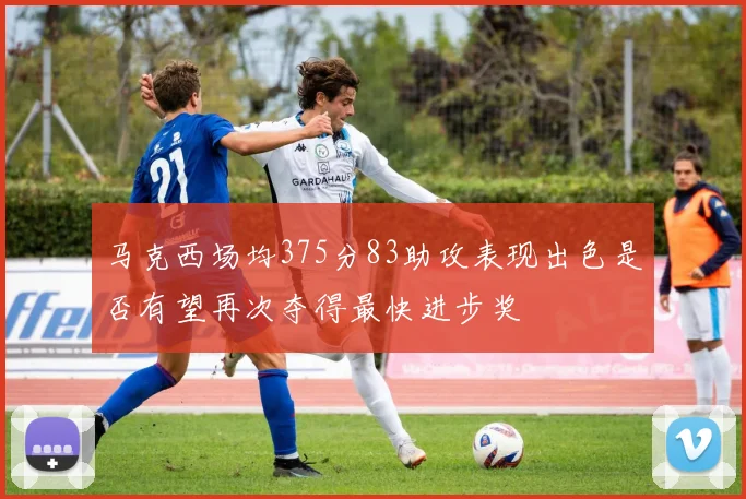 马克西场均375分83助攻表现出色是否有望再次夺得最快进步奖