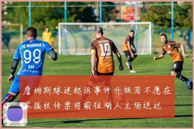 詹姆斯球迷起诉事件升级若不愿在家接收传票将前往湖人主场送达