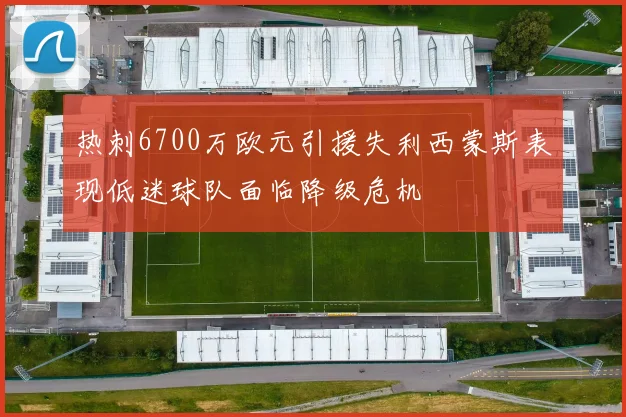 热刺6700万欧元引援失利西蒙斯表现低迷球队面临降级危机