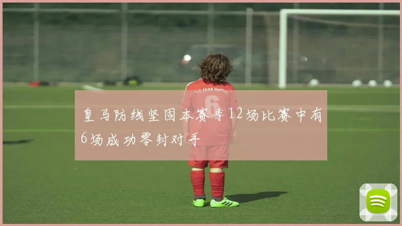 皇马防线坚固本赛季12场比赛中有6场成功零封对手