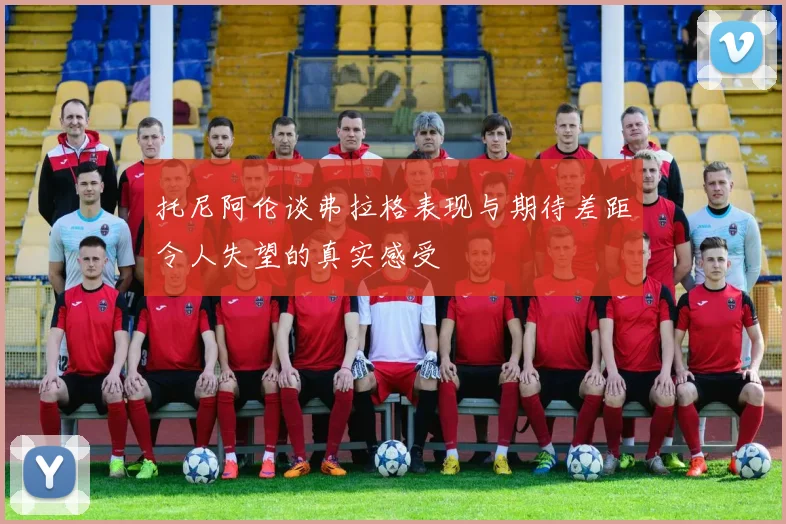 托尼阿伦谈弗拉格表现与期待差距令人失望的真实感受