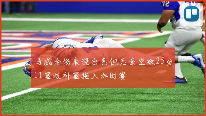 马威全场表现出色但无奈空砍25分11篮板补篮拖入加时赛