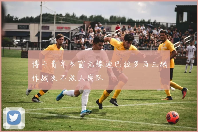 博卡青年冬窗无缘迪巴拉罗马三线作战决不放人离队