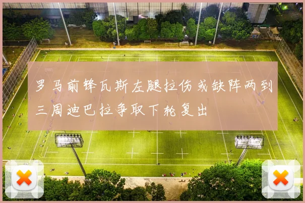 罗马前锋瓦斯左腿拉伤或缺阵两到三周迪巴拉争取下轮复出