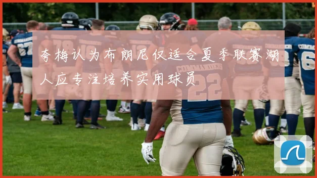 夸梅认为布朗尼仅适合夏季联赛湖人应专注培养实用球员