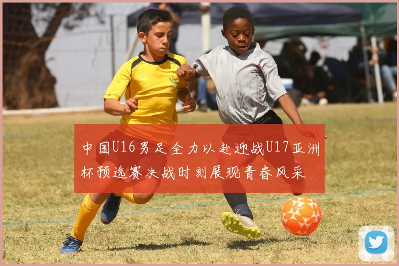 中国U16男足全力以赴迎战U17亚洲杯预选赛决战时刻展现青春风采