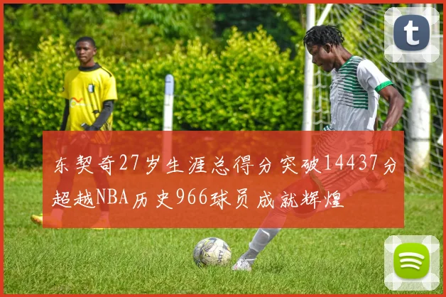 东契奇27岁生涯总得分突破14437分超越NBA历史966球员成就辉煌
