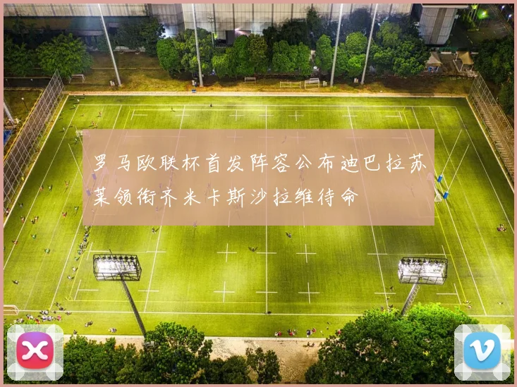 罗马欧联杯首发阵容公布迪巴拉苏莱领衔齐米卡斯沙拉维待命