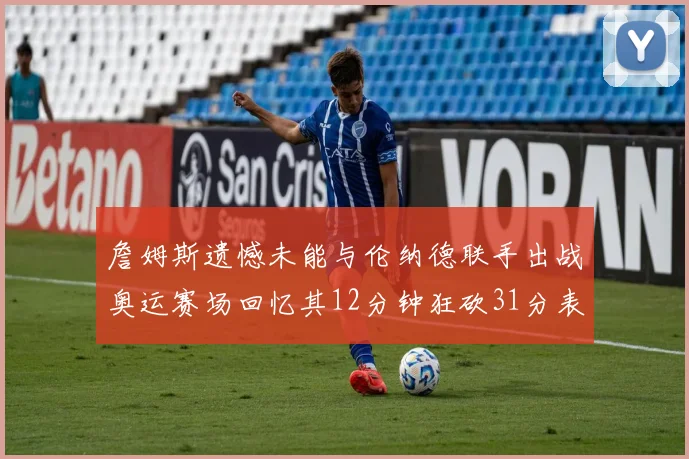 詹姆斯遗憾未能与伦纳德联手出战奥运赛场回忆其12分钟狂砍31分表现