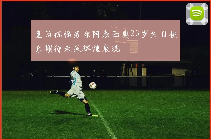 皇马祝福劳尔阿森西奥23岁生日快乐期待未来辉煌表现