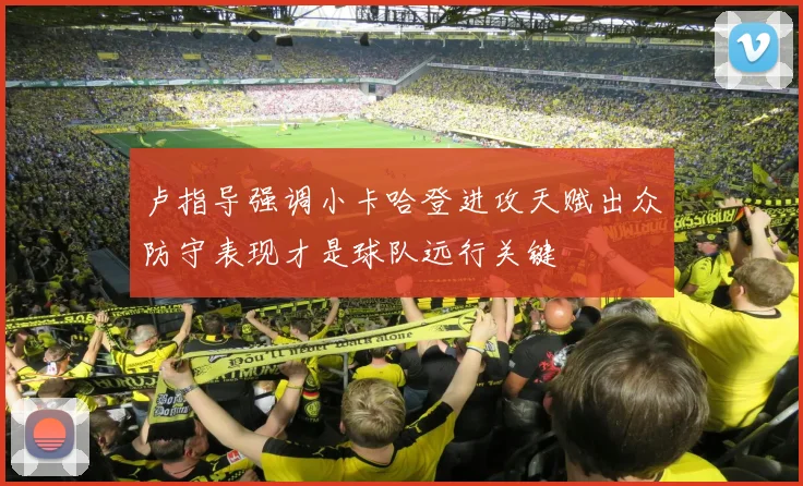 卢指导强调小卡哈登进攻天赋出众防守表现才是球队远行关键