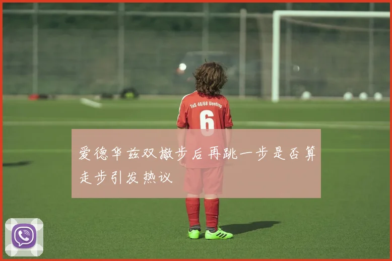 爱德华兹双撤步后再跳一步是否算走步引发热议