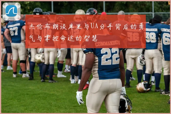 杰伦布朗谈库里与UA分手背后的勇气与掌控命运的智慧