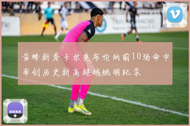 黄蜂新秀卡尔克布伦纳前10场命中率创历史新高超越姚明纪录
