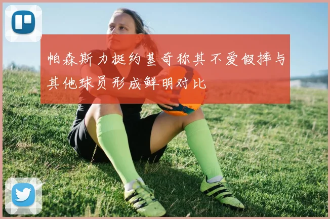 帕森斯力挺约基奇称其不爱假摔与其他球员形成鲜明对比