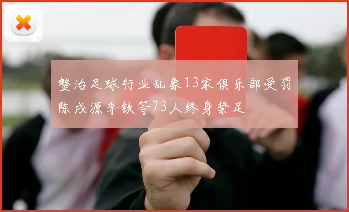 整治足球行业乱象13家俱乐部受罚陈戌源李铁等73人终身禁足