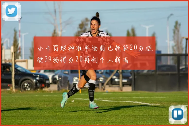 小卡罚球神准半场前已斩获20分连续39场得分20再创个人新高
