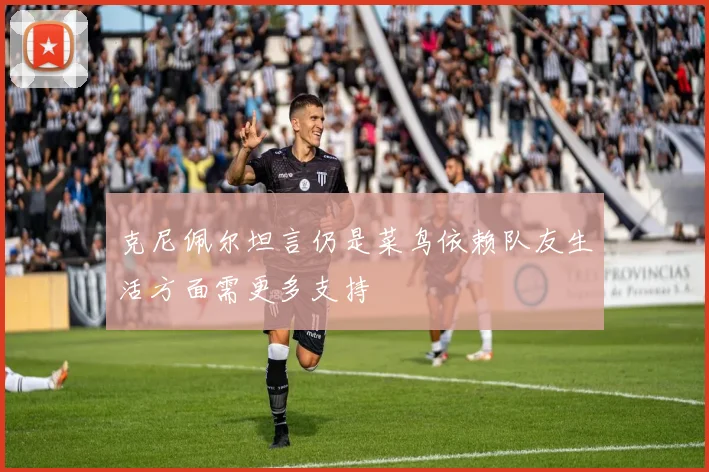 克尼佩尔坦言仍是菜鸟依赖队友生活方面需更多支持