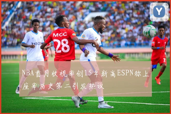 NBA首月收视率创15年新高ESPN称上座率历史第二引发热议