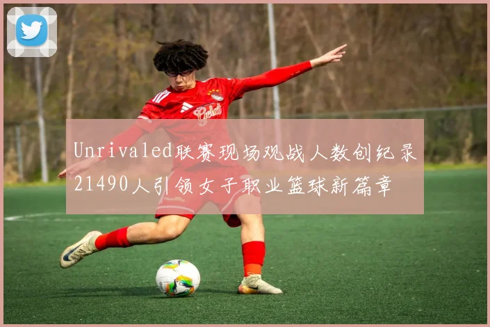 Unrivaled联赛现场观战人数创纪录21490人引领女子职业篮球新篇章