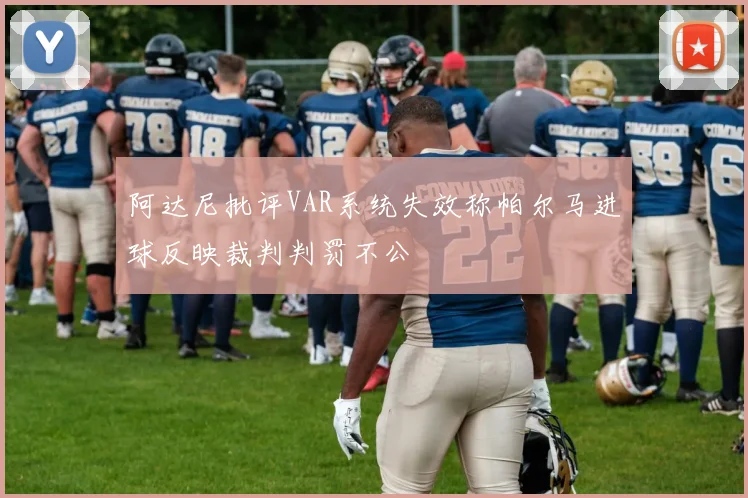 阿达尼批评VAR系统失效称帕尔马进球反映裁判判罚不公