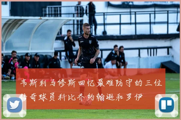韦斯利马修斯回忆最难防守的三位传奇球员科比乔约翰逊和罗伊