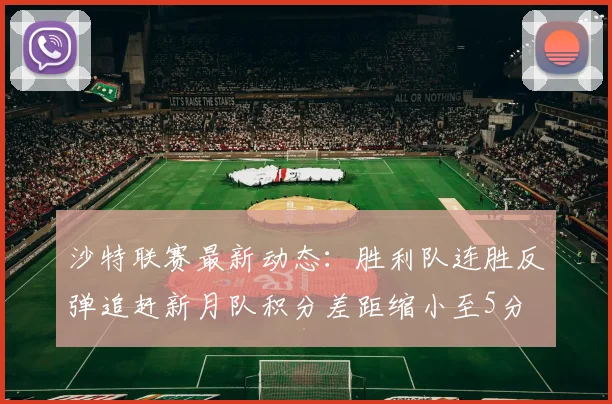沙特联赛最新动态：胜利队连胜反弹追赶新月队积分差距缩小至5分