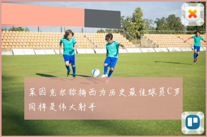 莱因克尔称梅西为历史最佳球员C罗同样是伟大射手