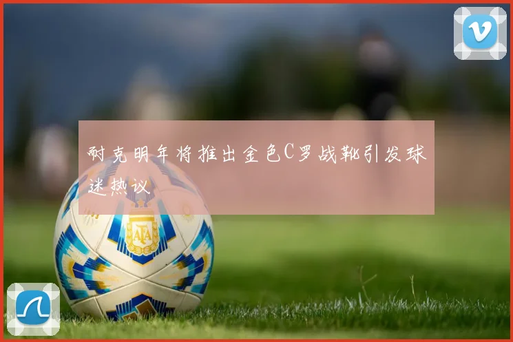 耐克明年将推出金色C罗战靴引发球迷热议