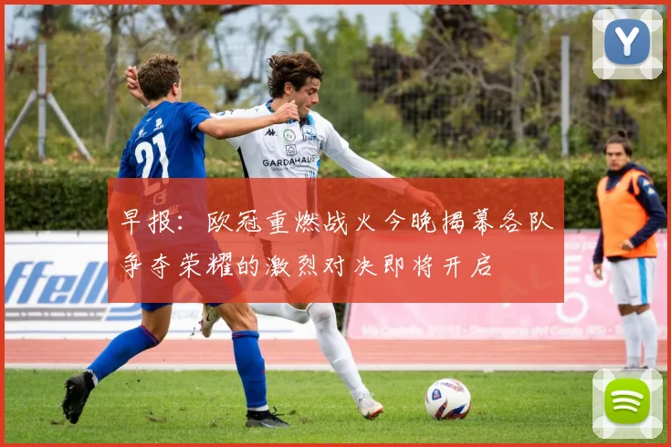 早报：欧冠重燃战火今晚揭幕各队争夺荣耀的激烈对决即将开启