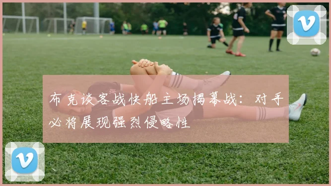 布克谈客战快船主场揭幕战：对手必将展现强烈侵略性