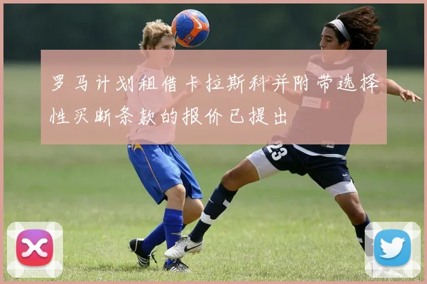 罗马计划租借卡拉斯科并附带选择性买断条款的报价已提出