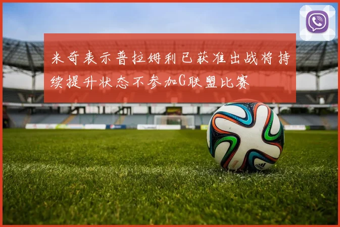 米奇表示普拉姆利已获准出战将持续提升状态不参加G联盟比赛