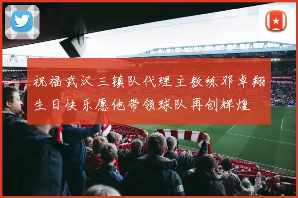祝福武汉三镇队代理主教练邓卓翔生日快乐愿他带领球队再创辉煌