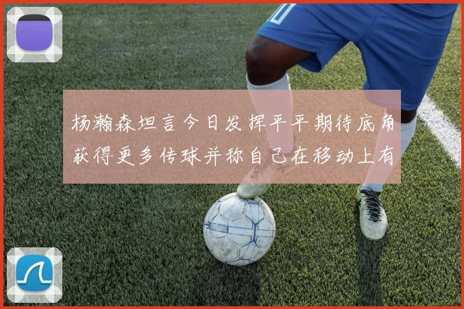 杨瀚森坦言今日发挥平平期待底角获得更多传球并称自己在移动上有所进步